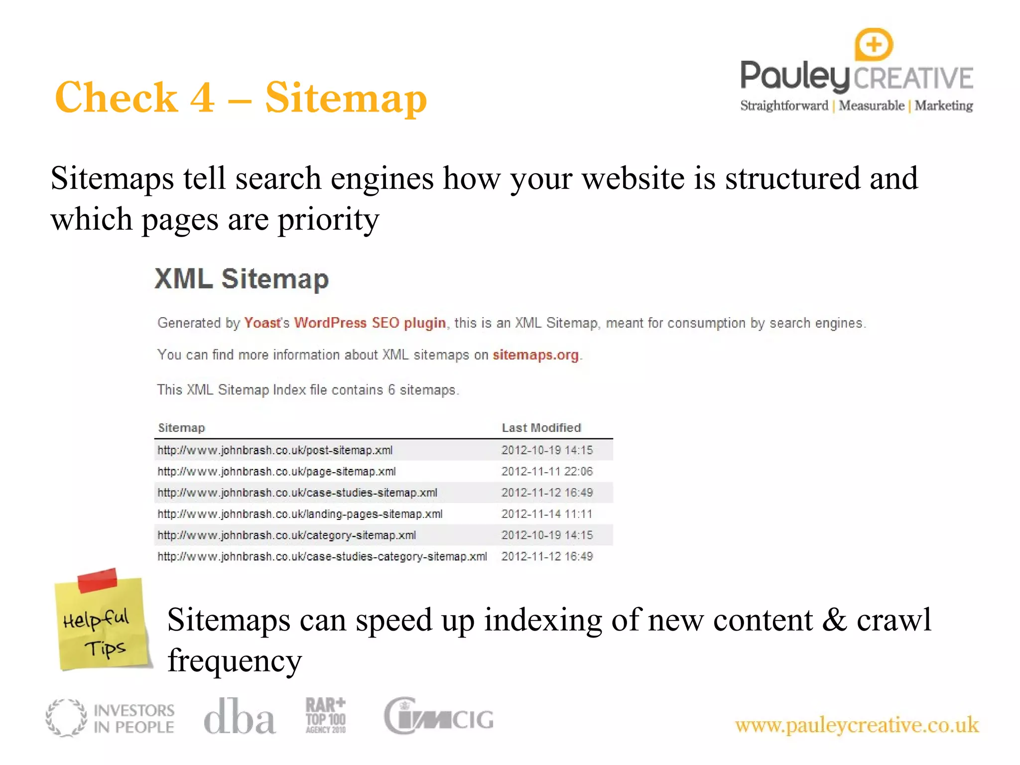 Check 4 – Sitemap
Sitemaps tell search engines how your website is structured and
which pages are priority




        Sitemaps can speed up indexing of new content & crawl
        frequency
 