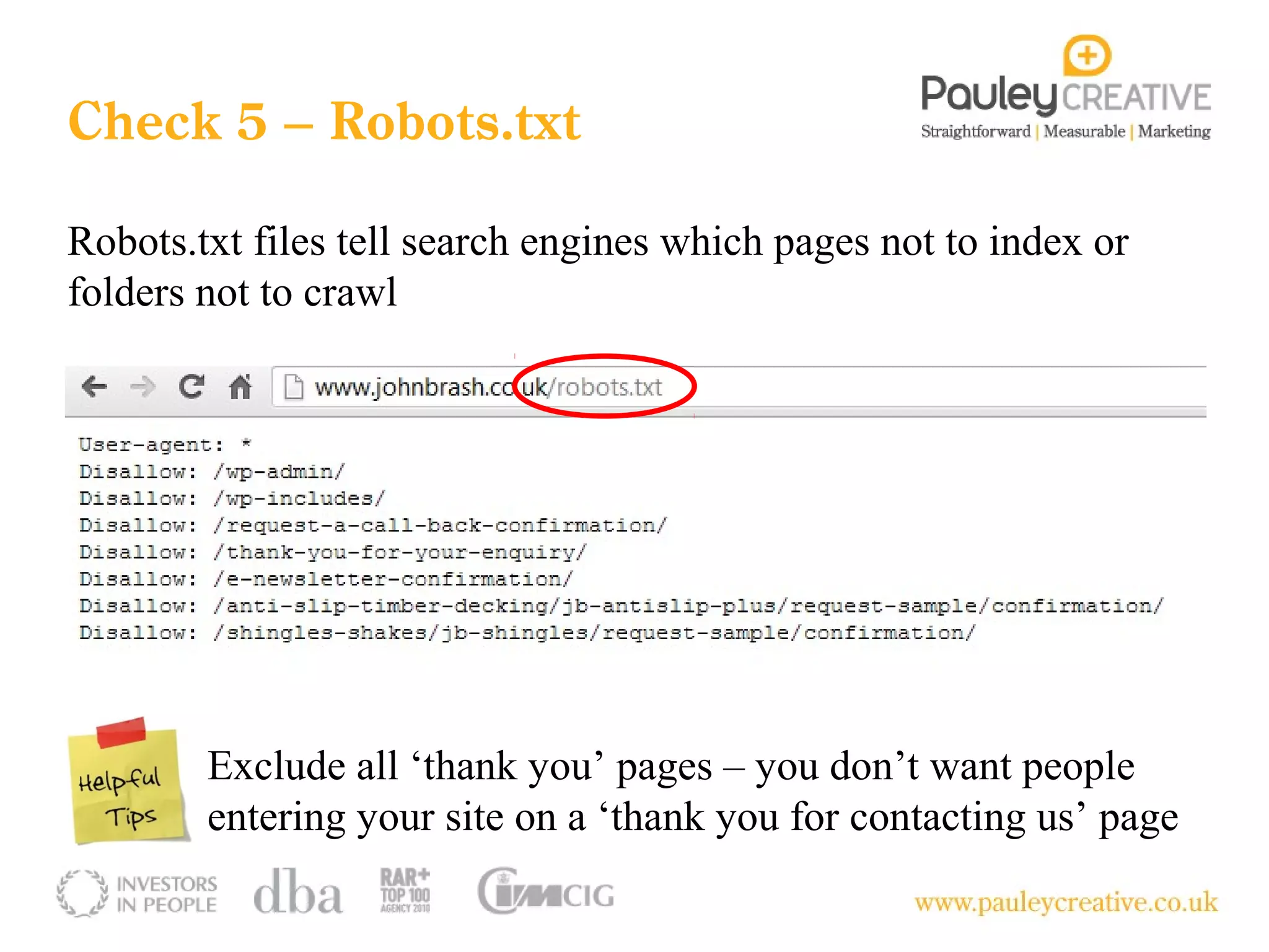 Check 5 – Robots.txt

Robots.txt files tell search engines which pages not to index or
folders not to crawl




        Exclude all ‘thank you’ pages – you don’t want people
        entering your site on a ‘thank you for contacting us’ page
 