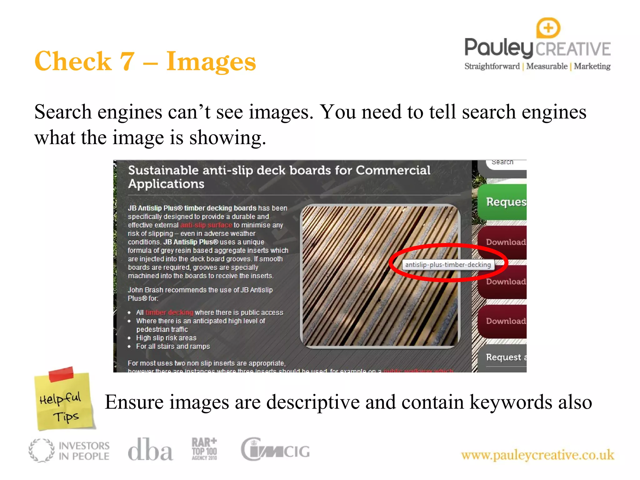 Check 7 – Images
Search engines can’t see images. You need to tell search engines
what the image is showing.




        Ensure images are descriptive and contain keywords also
 