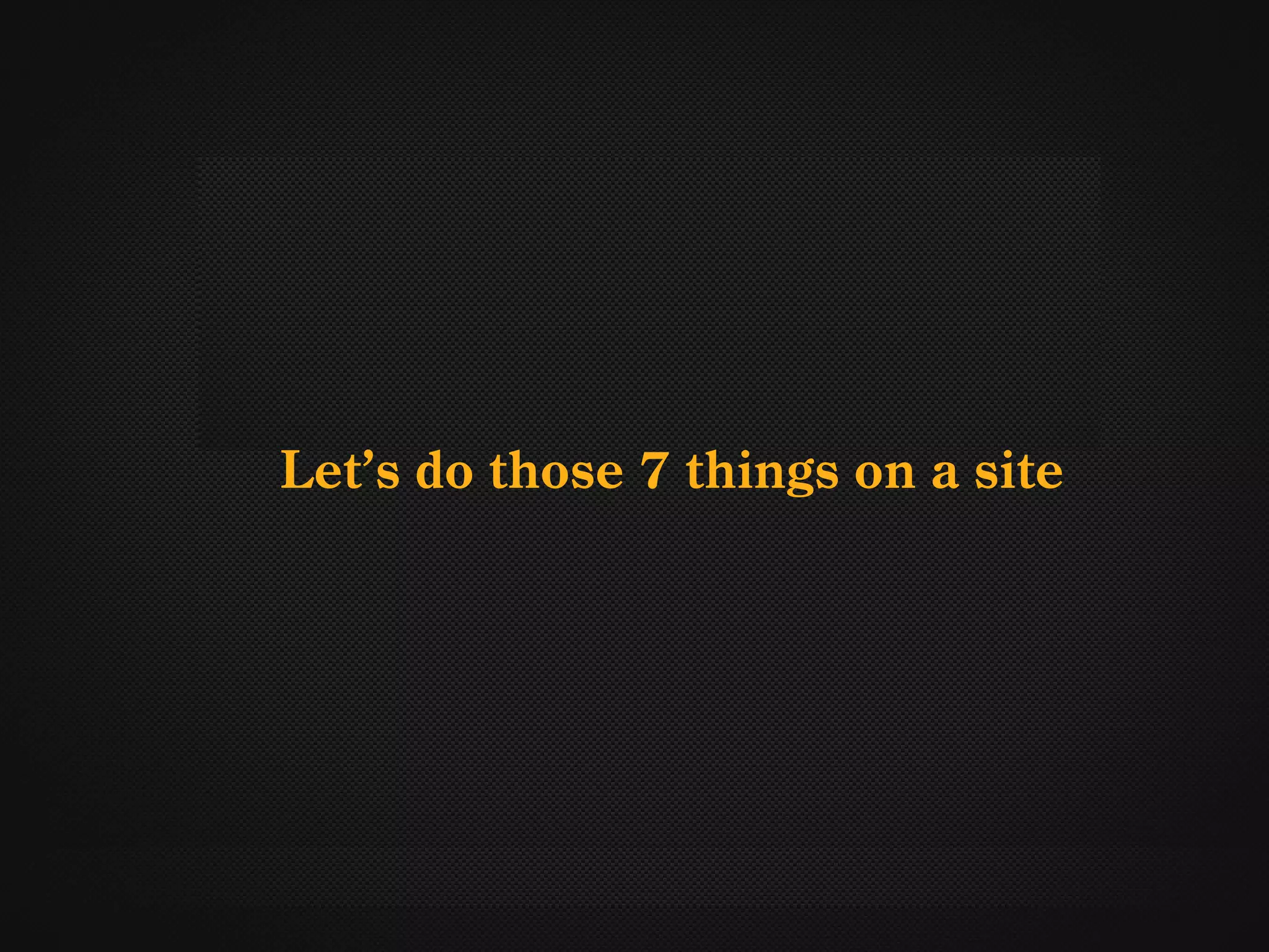 Let’s do those 7 things on a site
 