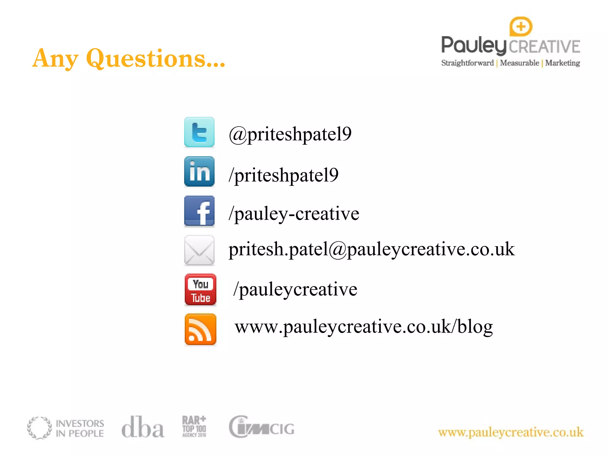 Any Questions…

                 @priteshpatel9

                 /priteshpatel9
                 /pauley-creative
                 pritesh.patel@pauleycreative.co.uk
                 /pauleycreative
                 www.pauleycreative.co.uk/blog
 