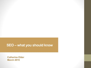 SEO – what you should know
Catherine Elder
March 2015
 