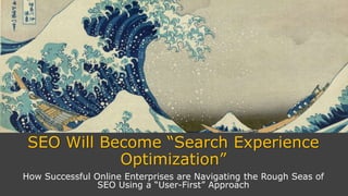 SEO Will Become “Search Experience
Optimization”
How Successful Online Enterprises are Navigating the Rough Seas of
SEO Using a “User-First” Approach
 