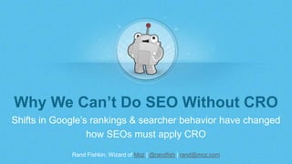 Rand Fishkin, Wizard of Moz | @randfish | rand@moz.com
Why We Can’t Do SEO Without CRO
Shifts in Google’s rankings & searcher behavior have changed
how SEOs must apply CRO
 
