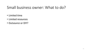 Small business owner: What to do?
• Limited time
• Limited resources
• Outsource or DIY?
11
 