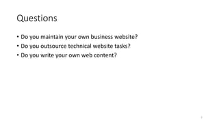 Questions
• Do you maintain your own business website?
• Do you outsource technical website tasks?
• Do you write your own web content?
2
 