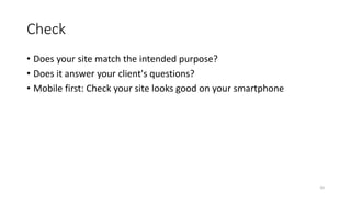 Check
• Does your site match the intended purpose?
• Does it answer your client's questions?
• Mobile first: Check your site looks good on your smartphone
20
 