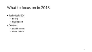 What to focus on in 2018
• Technical SEO
• HTTPS
• Page speed
• Content
• Search intent
• Voice search
8
 