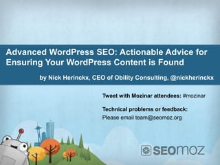 Advanced WordPress SEO: Actionable Advice for
Ensuring Your WordPress Content is Found
       by Nick Herinckx, CEO of Obility Consulting, @nickherinckx

                           Tweet with Mozinar attendees: #mozinar

                           Technical problems or feedback:
                           Please email team@seomoz.org
 