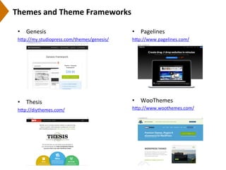 Themes	
  and	
  Theme	
  Frameworks	
  
•  Pagelines	
  
h[p://www.pagelines.com/	
  
	
  
	
  
	
  
•  WooThemes	
  
h[p://www.woothemes.com/	
  
	
  
•  Genesis	
  
h[p://my.studiopress.com/themes/genesis/	
  	
  
•  Thesis	
  
h[p://diythemes.com/	
  
 