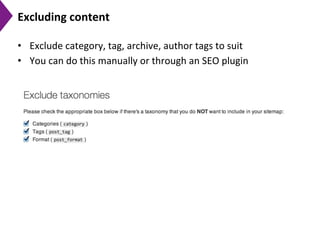 Excluding	
  content	
  
•  Exclude	
  category,	
  tag,	
  archive,	
  author	
  tags	
  to	
  suit	
  
•  You	
  can	
  do	
  this	
  manually	
  or	
  through	
  an	
  SEO	
  plugin	
  
 