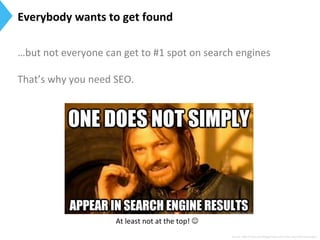Everybody	
  wants	
  to	
  get	
  found	
  
Source:	
  h[p://moz.com/blog/smwc-­‐and-­‐other-­‐essen9al-­‐seo-­‐jargon	
  
…but	
  not	
  everyone	
  can	
  get	
  to	
  #1	
  spot	
  on	
  search	
  engines	
  
	
  
That’s	
  why	
  you	
  need	
  SEO.	
  
	
  
	
  
At	
  least	
  not	
  at	
  the	
  top!	
  J	
  
 