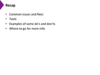 Recap	
  
•  Common	
  issues	
  and	
  ﬁxes	
  
•  Tools	
  
•  Examples	
  of	
  some	
  do’s	
  and	
  don’ts	
  
•  Where	
  to	
  go	
  for	
  more	
  info	
  
 