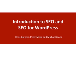 Introduc)on	
  to	
  SEO	
  and	
  	
  
SEO	
  for	
  WordPress	
  
Chris	
  Burgess,	
  Peter	
  Mead	
  and	
  Michael	
  Jones	
  
 