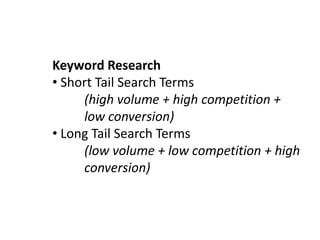 Keyword Research
• Short Tail Search Terms
     (high volume + high competition +
     low conversion)
• Long Tail Search Terms
     (low volume + low competition + high
     conversion)
 