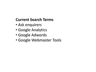 Current Search Terms
• Ask enquirers
• Google Analytics
• Google Adwords
• Google Webmaster Tools
 