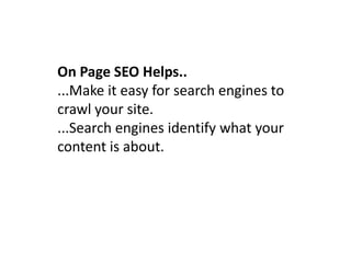 On Page SEO Helps..
...Make it easy for search engines to
crawl your site.
...Search engines identify what your
content is about.
 