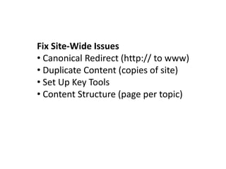 Fix Site-Wide Issues
• Canonical Redirect (http:// to www)
• Duplicate Content (copies of site)
• Set Up Key Tools
• Content Structure (page per topic)
 