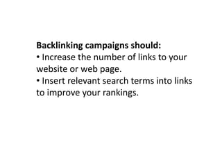 Backlinking campaigns should:
• Increase the number of links to your
website or web page.
• Insert relevant search terms into links
to improve your rankings.
 