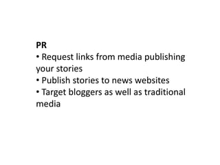 PR
• Request links from media publishing
your stories
• Publish stories to news websites
• Target bloggers as well as traditional
media
 