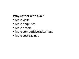 Why Bother with SEO?
• More visits
• More enquiries
• More orders
• More competitive advantage
• More cost savings
 