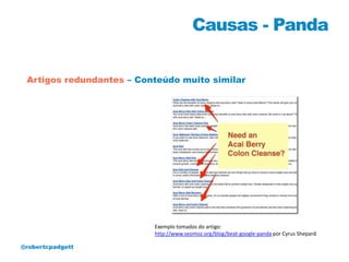 Causas - Panda

 Artigos redundantes – Conteúdo muito similar




                          Exemplo tomados do artigo:
                          http://www.seomoz.org/blog/beat-google-panda por Cyrus Shepard

@robertcpadgett
 