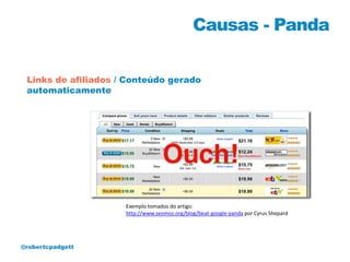 Causas - Panda

 Links de afiliados / Conteúdo gerado
 automaticamente




                     Exemplo tomados do artigo:
                     http://www.seomoz.org/blog/beat-google-panda por Cyrus Shepard




@robertcpadgett
 