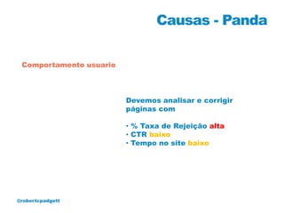 Causas - Panda

 Comportamento usuario




                         Devemos analisar e corrigir
                         páginas com

                         • % Taxa de Rejeição alta
                         • CTR baixo
                         • Tempo no site baixo




@robertcpadgett
 
