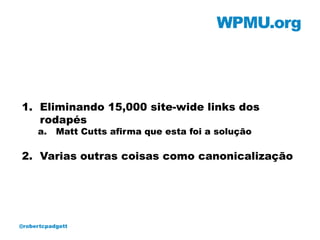 WPMU.org




1. Eliminando 15,000 site-wide links dos
   rodapés
     a.    Matt Cutts afirma que esta foi a solução

2. Varias outras coisas como canonicalização




@robertcpadgett
 