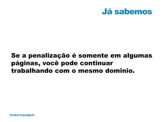 Já sabemos




Se a penalização é somente em algumas
páginas, você pode continuar
trabalhando com o mesmo dominio.




@robertcpadgett
 