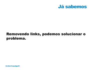 Já sabemos




Removendo links, podemos solucionar o
problema.




@robertcpadgett
 