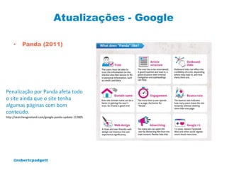 Atualizações - Google

     •     Panda (2011)




Penalização por Panda afeta todo
o site ainda que o site tenha
algumas páginas com bom
conteúdo.
http://searchengineland.com/google-panda-update-112805




     @robertcpadgett
 