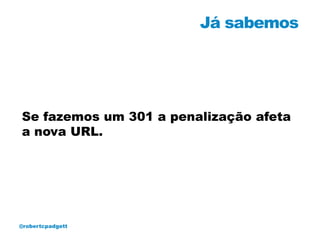 Já sabemos




Se fazemos um 301 a penalização afeta
a nova URL.




@robertcpadgett
 