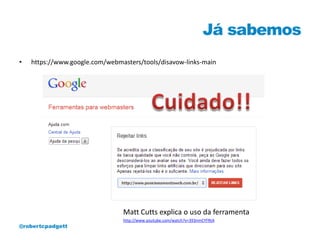 Já sabemos
•   https://www.google.com/webmasters/tools/disavow-links-main




                                Matt Cutts explica o uso da ferramenta
                                http://www.youtube.com/watch?v=393nmCYFRtA
@robertcpadgett
 