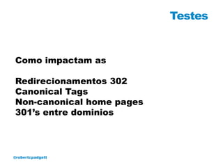 Testes


Como impactam as

Redirecionamentos 302
Canonical Tags
Non-canonical home pages
301’s entre dominios




@robertcpadgett
 