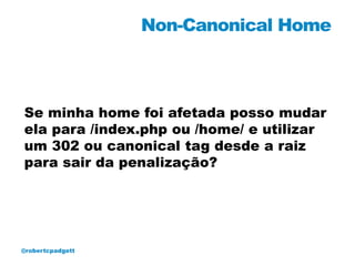 Non-Canonical Home



Se minha home foi afetada posso mudar
ela para /index.php ou /home/ e utilizar
um 302 ou canonical tag desde a raiz
para sair da penalização?




@robertcpadgett
 