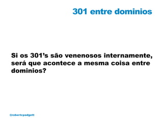 301 entre dominios




Si os 301’s são venenosos internamente,
será que acontece a mesma coisa entre
dominios?




@robertcpadgett
 