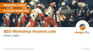 GRENSVERLEGGEND
IN ONLINE MARKETING
SEO Workshop Hostnet.cafe
Jeroen Luĳten
@jmrluĳten jeroen@orangevalley.nl 9-3-2016
 