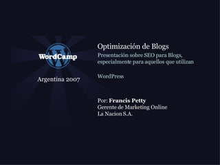 Argentina 2007 Optimizaci ón de Blogs   Presentaci ón sobre SEO para Blogs, especialmente para aquellos que utilizan WordPress   Por:  Francis Petty Gerente de Marketing Online La Nacion S.A. 