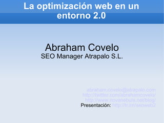 La optimización web en un entorno 2.0 Abraham Covelo SEO Manager Atrapalo S.L. [email_address] http://twitter.com/abrahamcovelo/ http://www.novanebula.net/blog/ Presentación:  http://tr.im/seoweb2 