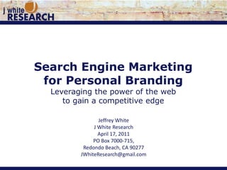 Search Engine Marketing  for Personal Branding Leveraging the power of the web  to gain a competitive edge Jeffrey White J White Research April 17, 2011 PO Box 7000‐715,  Redondo Beach, CA 90277 JWhiteResearch@gmail.com 