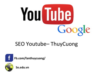 SEO Youtube– ThuyCuong
Fb.com/fanthuycuong/
Se.edu.vn
 