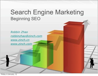 Search Engine Marketing
            Beginning SEO

            Robbin Zhao
            robbinzhao@zinch.com
            www.zinch.cn
            www.zinch.com




Friday, 6 January, 12
 