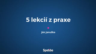 5 lekcií z praxe
Ján Januška
 