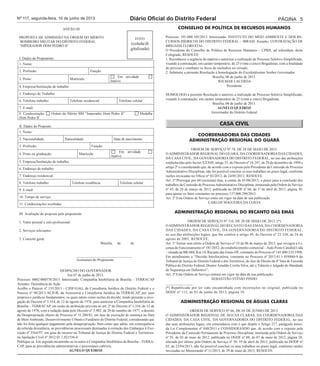 Nº 117, segunda-feira, 10 de junho de 2013 Diário Oficial do Distrito Federal Página 5 
ANEXO III 
PROPOSTA DE ADMISSÃO NA ORDEM DO MÉRITO 
BOMBEIRO MILITAR DO DISTRITO FEDERAL 
“IMPERADOR DOM PEDRO II” 
FOTO 
(colada/di 
gitalizada) 
I. Dados do Proponente: 
1. Nome: 
2. Profissão: Função: 
3. Posto: Matrícula: Em atividade 
Inativo 
4. Empresa/Instituição de trabalho: 
5. Endereço de Trabalho: 
6. Telefone trabalho: Telefone residencial: Telefone celular: 
7. E-mail: 
8. Condecoração: Ordem do Mérito BM “Imperador Dom Pedro II” Medalha 
Dom Pedro II 
II. Dados do Proposto: 
1. Nome: 
2. Nacionalidade: Naturalidade: Data de nascimento: 
3. Profissão: Função: 
4. Posto ou graduação: Matrícula: Em atividade 
Inativo 
5. Empresa/Instituição de trabalho: 
6. Endereço de trabalho: 
7. Endereço residencial: 
8. Telefone trabalho: Telefone residência: Telefone celular: 
9. E-mail: 
10. Tempo de serviço: 
11. Condecorações recebidas: 
III. Avaliação do proposto pelo proponente: 
1. Valor pessoal e zelo profissional: 
2. Serviços relevantes: 
3. Conceito geral: 
Brasília, de de . 
_______________________________ 
Assinatura do Proponente 
DESPACHO DO GOVERNADOR 
Em 07 de junho de 2013. 
Processo: 0002-000578/2013. Interessado: Companhia Imobiliária de Brasília – TERRACAP 
Assunto: Desistência de Ação 
Acolho o Parecer nº 135/2013 - CJDF/GAG, da Consultoria Jurídica do Distrito Federal e o 
Parecer nº 96/2013-ACJUR, da Assessoria e Consultoria Jurídica da TERRACAP, por seus 
próprios e jurídicos fundamentos, os quais adoto como razões de decidir, tendo presente a revo-gação 
do Decreto nº 3.354, de 12 de agosto de 1976, para autorizar a Companhia Imobiliária de 
Brasília – TERRACAP, em razão da atribuição prevista no art. 2º do Decreto nº 3.354, de 12 de 
agosto de 1976, com a redação dada pelo Decreto nº 3.902, de 20 de outubro de 1977, a desistir 
da Desapropriação objeto do Processo nº 11.280/81, em fase de execução de sentença na Vara 
de Meio Ambiente, Desenvolvimento Urbano e Fundiário do Distrito Federal, considerando que 
não foi feito qualquer pagamento pela desapropriação, bem como que adote, em consequência 
da referida desistência, as providências processuais destinadas à extinção dos Embargos à Exe-cução 
nº 3564/97, em grau de recurso no Tribunal de Justiça do Distrito Federal e Territórios, 
na Apelação Cível nº 2012.01.1.021556-8. 
Publique-se. Em seguida encaminhe-se os autos à Companhia Imobiliária de Brasília - TERRA-CAP, 
para as providências administrativas e processuais cabíveis. 
AGNELO QUEIROZ 
CONSELHO DE POLÍTICA DE RECURSOS HUMANOS 
Processo: 391.000.105/2013. Interessado: INSTITUTO DO MEIO AMBIENTE E DOS RE-CURSOS 
HÍDRICOS DO DISTRITO FEDERAL – IBRAM. Assunto: CONTRATAÇÃO DE 
BRIGADA FLORESTAL 
O Presidente do Conselho de Política de Recursos Humanos – CPRH, ad referedum, deste 
Colegiado, RESOLVE: 
1. Reconhecer a urgência da matéria e autorizar a realização de Processo Seletivo Simplificado, 
visando à contratação, em caráter temporário, de 25 (vinte e cinco) Brigadistas, com a finalidade 
de prevenir e combater os focos de incêndios no cerrado. 
2. Submeter a presente Resolução à homologação do Excelentíssimo Senhor Governador. 
Brasília, 06 de junho de 2013. 
WILMAR LACERDA 
Presidente 
HOMOLOGO a presente Resolução e autorizo a realização de Processo Seletivo Simplificado, 
visando à contratação, em caráter temporário de 25 (vinte e cinco) Brigadistas. 
Brasília, 06 de junho de 2013. 
AGNELO QUEIROZ 
Governador do Distrito Federal 
CASA CIVIL 
COORDENADORIA DAS CIDADES 
ADMINISTRAÇÃO REGIONAL DO GUARÁ 
ORDEM DE SERVIÇO Nº 78, DE 28 DE MAIO DE 2013. 
O ADMINISTRADOR REGIONAL DO GUARÁ, DA COORDENADORIA DAS CIDADES, 
DA CASA CIVIL, DA GOVERNADORIA DO DISTRITO FEDERAL, no uso das atribuições 
estabelecidas pelo Inciso XXXIII, artigo 53, do Decreto nº 16.247, de 29 de dezembro de 1994 e 
artigo 2º e considerando que, de acordo com o exposto pelo Presidente da Comissão de Processo 
Administrativo Disciplinar, não foi possível concluir os seus trabalhos no prazo legal, conforme 
razões invocadas no Ofício nº 03/2013, de 24/05/2013, RESOLVE: 
Art. 1º Prorrogar por 60 (sessenta) dias, a contar de 01/06/2013, o prazo para a conclusão dos 
trabalhos da Comissão de Processo Administrativo Disciplinar, instaurada pela Ordem de Serviço 
nº 45, de 28 de março de 2013, publicada no DODF nº 66, de 1º de abril de 2013, página 30, 
para apurar os fatos constantes no processo 137.000.290/2013. 
Art. 2º Esta Ordem de Serviço entra em vigor na data de sua publicação. 
CARLOS NOGUEIRA DA COSTA 
ADMINISTRAÇÃO REGIONAL DO RECANTO DAS EMAS 
ORDEM DE SERVIÇO Nº 110, DE 28 DE MAIO DE 2013. (*) 
O ADMINISTRADOR REGIONAL DO RECANTO DAS EMAS, DA COORDENADORIA 
DAS CIDADES, DA CASA CIVIL, DA GOVERNADORIA DO DISTRITO FEDERAL, 
no uso das atribuições legais, que lhe confere o artigo 49, do Decreto nº 22.338, de 24 de 
agosto de 2001, RESOLVE: 
Art. 1º Tornar sem efeito a Ordem de Serviço nº 53 de 06 de março de 2013, que revogou a Li-cença 
de Funcionamento nº 181/2012, do estabelecimento comercial – Auto Posto Catedral Ltda 
– situada na BR-060, Km 14, Recanto das Emas-DF, constante do Processo nº 145.000.535/1998. 
Em atendimento a “Decisão Interlocutória, constante no Processo nº 2013.01.1 058860-9 do 
Tribunal de Justiça do Distrito Federal e dos Territórios, do Juiz de Direito da 4ª Vara de Fazenda 
Pública do Distrito Federal, Doutor Arnaldo Corrêa Silva, até o Trânsito e Julgado do Mandado 
de Segurança em Definitivo”; 
Art. 2º Esta Ordem de Serviço entrará em vigor na data da sua publicação. 
SEBASTIÃO STÊNIO PINHO 
_______________ 
(*) Republicada por ter sido encaminhada com incorreções no original, publicada no 
DODF nº 112, de 03 de junho de 2013, página 10. 
ADMINISTRAÇÃO REGIONAL DE ÁGUAS CLARAS 
ORDEM DE SERVIÇO Nº 66, DE 05 DE JUNHO DE 2013. 
O ADMINISTRADOR REGIONAL DE ÁGUAS CLARAS, DA COORDENADORIA DAS 
CIDADES, DA CASA CIVIL, DA GOVERNADORIA DO DISTRITO FEDERAL, no uso 
das suas atribuições legais, em consonância com o que dispõe o Artigo 217, parágrafo único, 
da Lei Complementar nº 840/2011 e CONSIDERANDO que, de acordo com o exposto pela 
Presidente da Comissão Permanente de Processo Disciplinar, instituída pela Ordem de Serviço 
nº 95, de 03 de maio de 2012, publicada no DODF nº 88, de 07 de maio de 2012, página 28, 
alterada por último pela Ordem de Serviço nº 50, 19 de abril de 2013, publicada no DODF nº 
83, de 23/04/2013, não foi possível concluir os seus trabalhos no prazo legal, conforme razões 
invocadas no Memorando nº 11/2013, de 29 de maio de 2013, RESOLVE: 
 