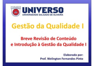 Gestão da Qualidade I
Breve Revisão de Conteúdo
e Introdução à Gestão da Qualidade I
Elaborado por:
Prof. Welington Fernandes Pinto
 