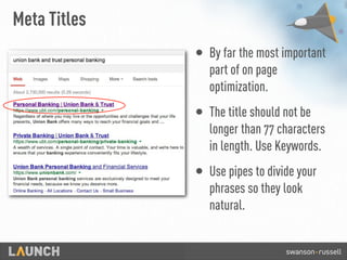 Meta Titles
• By far the most important
part of on page
optimization.
• The title should not be
longer than 77 characters
in length. Use Keywords.
• Use pipes to divide your
phrases so they look
natural.
 