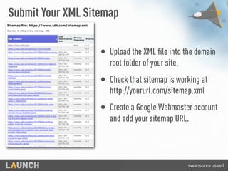 Submit Your XML Sitemap
• Upload the XML file into the domain
root folder of your site.
• Check that sitemap is working at
http://yoururl.com/sitemap.xml
• Create a Google Webmaster account
and add your sitemap URL.
 