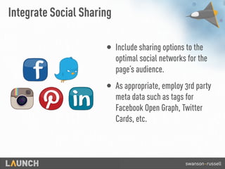 Integrate Social Sharing
• Include sharing options to the
optimal social networks for the
page’s audience.
• As appropriate, employ 3rd party
meta data such as tags for
Facebook Open Graph, Twitter
Cards, etc.
 