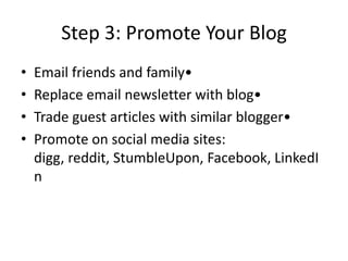 Step 3: Promote Your BlogEmail friends and family• Replace email newsletter with blog• Trade guest articles with similar blogger• Promote on social media sites: digg, reddit, StumbleUpon, Facebook, LinkedIn